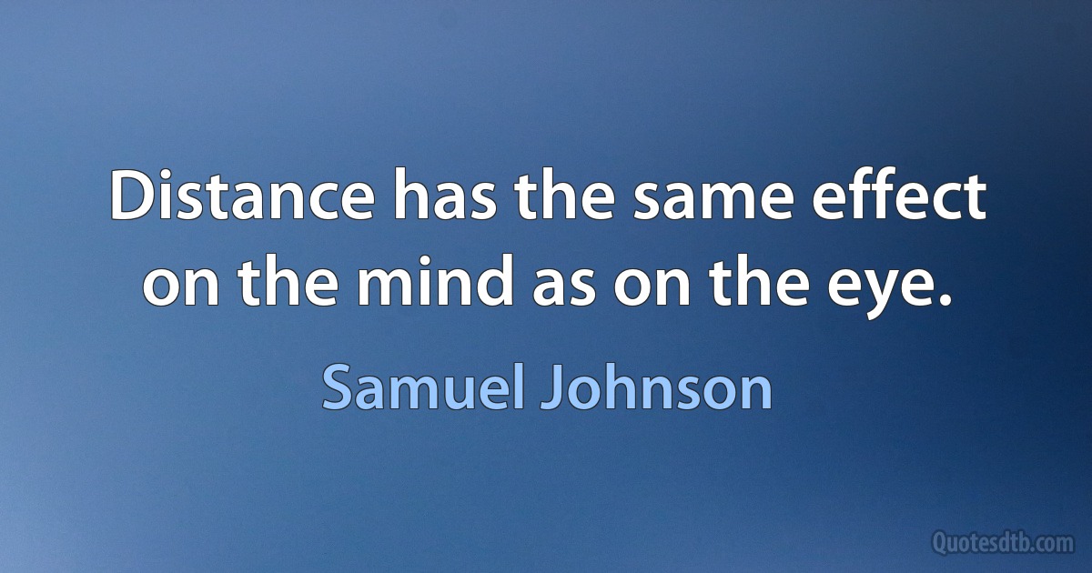 Distance has the same effect on the mind as on the eye. (Samuel Johnson)