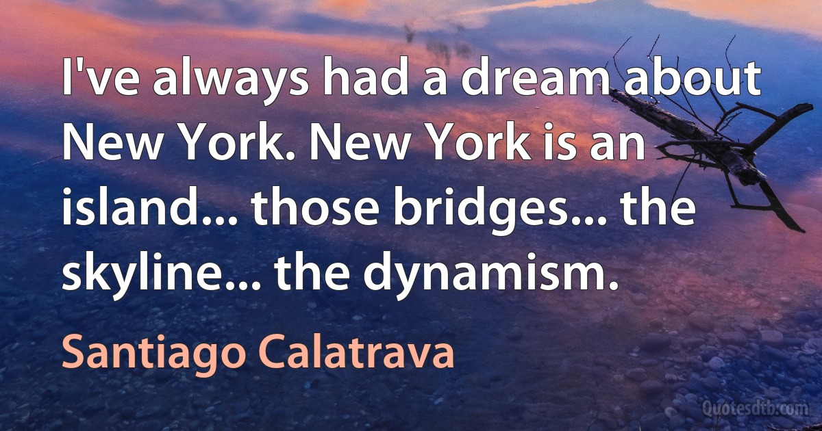 I've always had a dream about New York. New York is an island... those bridges... the skyline... the dynamism. (Santiago Calatrava)