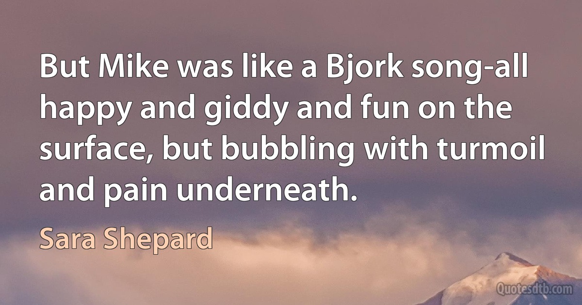 But Mike was like a Bjork song-all happy and giddy and fun on the surface, but bubbling with turmoil and pain underneath. (Sara Shepard)