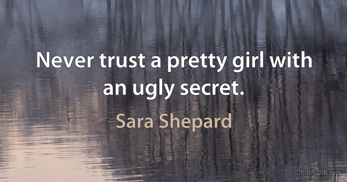 Never trust a pretty girl with an ugly secret. (Sara Shepard)