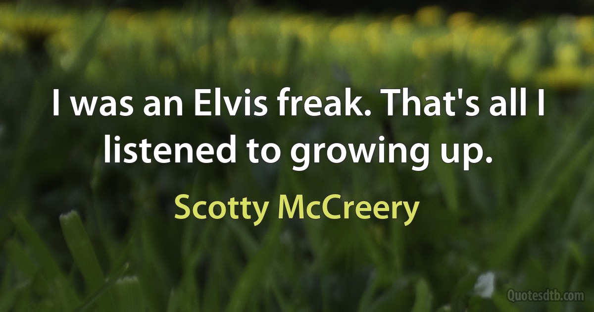 I was an Elvis freak. That's all I listened to growing up. (Scotty McCreery)