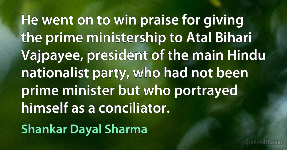 He went on to win praise for giving the prime ministership to Atal Bihari Vajpayee, president of the main Hindu nationalist party, who had not been prime minister but who portrayed himself as a conciliator. (Shankar Dayal Sharma)