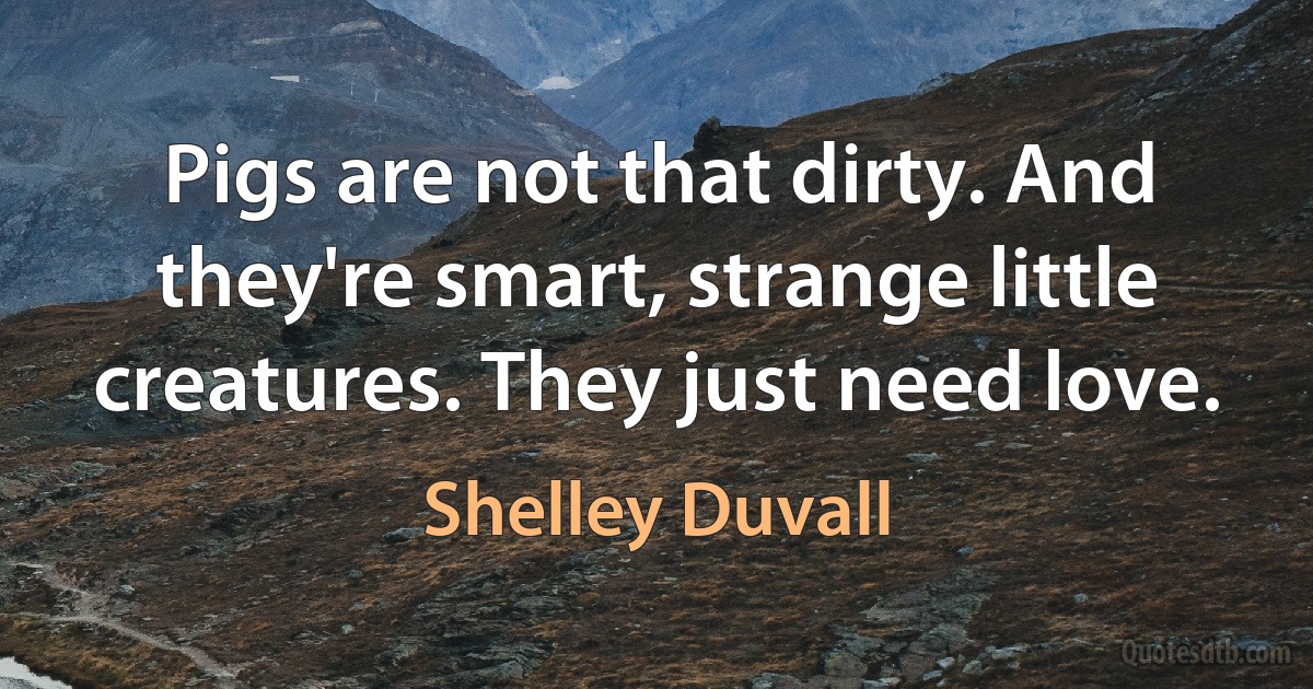 Pigs are not that dirty. And they're smart, strange little creatures. They just need love. (Shelley Duvall)