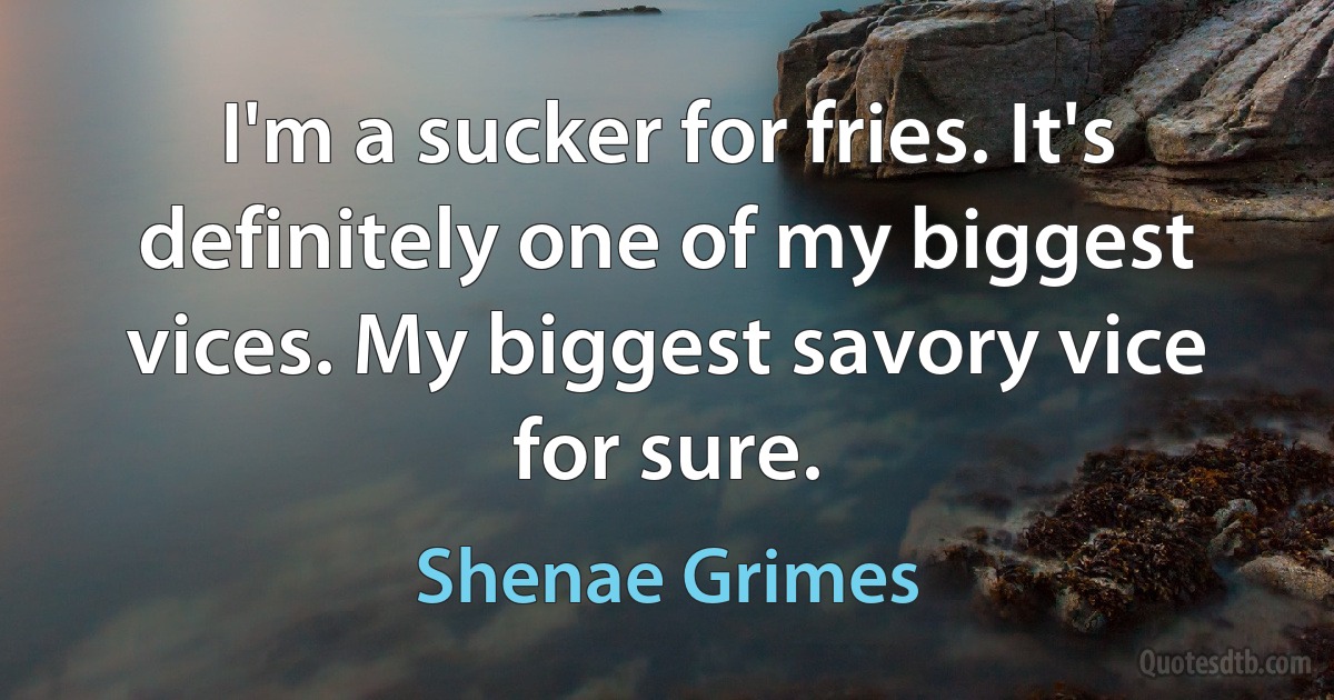 I'm a sucker for fries. It's definitely one of my biggest vices. My biggest savory vice for sure. (Shenae Grimes)