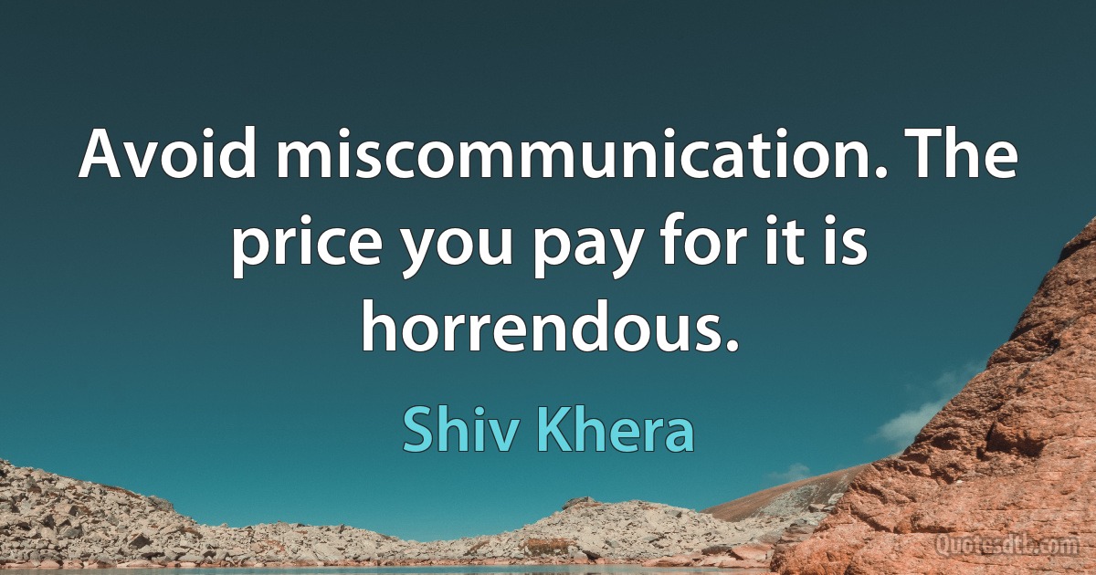 Avoid miscommunication. The price you pay for it is horrendous. (Shiv Khera)