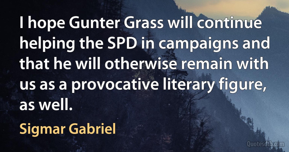 I hope Gunter Grass will continue helping the SPD in campaigns and that he will otherwise remain with us as a provocative literary figure, as well. (Sigmar Gabriel)