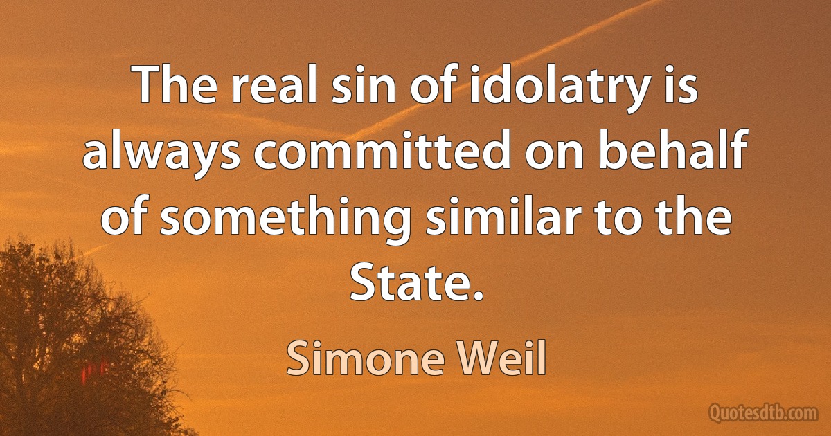 The real sin of idolatry is always committed on behalf of something similar to the State. (Simone Weil)