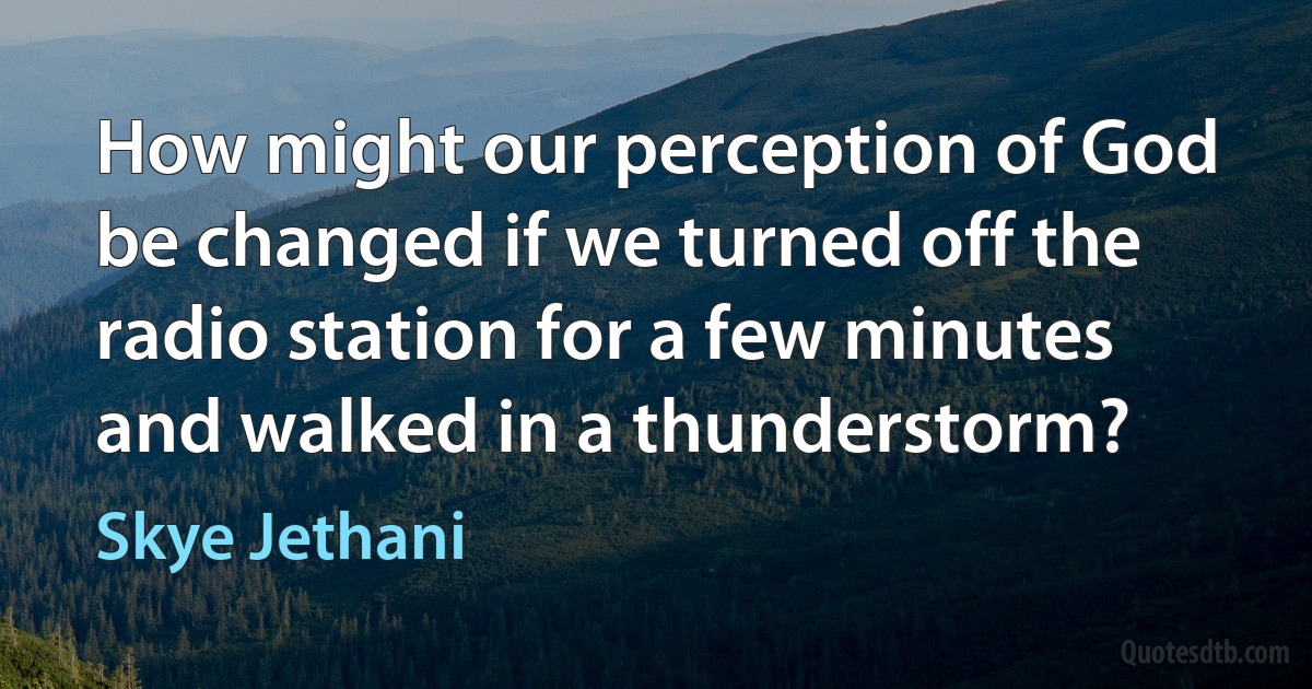 How might our perception of God be changed if we turned off the radio station for a few minutes and walked in a thunderstorm? (Skye Jethani)