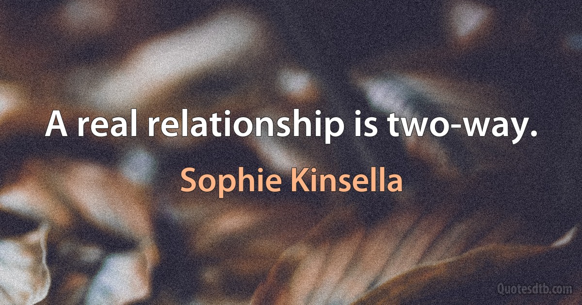 A real relationship is two-way. (Sophie Kinsella)