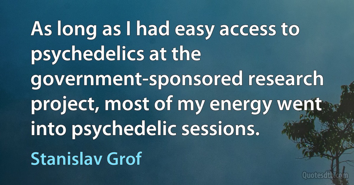 As long as I had easy access to psychedelics at the government-sponsored research project, most of my energy went into psychedelic sessions. (Stanislav Grof)