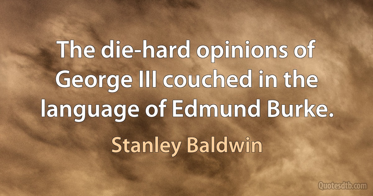 The die-hard opinions of George III couched in the language of Edmund Burke. (Stanley Baldwin)