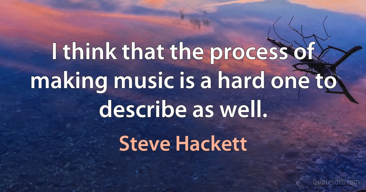 I think that the process of making music is a hard one to describe as well. (Steve Hackett)