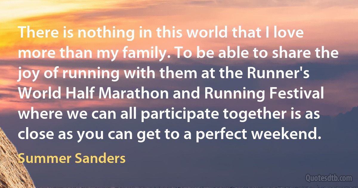 There is nothing in this world that I love more than my family. To be able to share the joy of running with them at the Runner's World Half Marathon and Running Festival where we can all participate together is as close as you can get to a perfect weekend. (Summer Sanders)