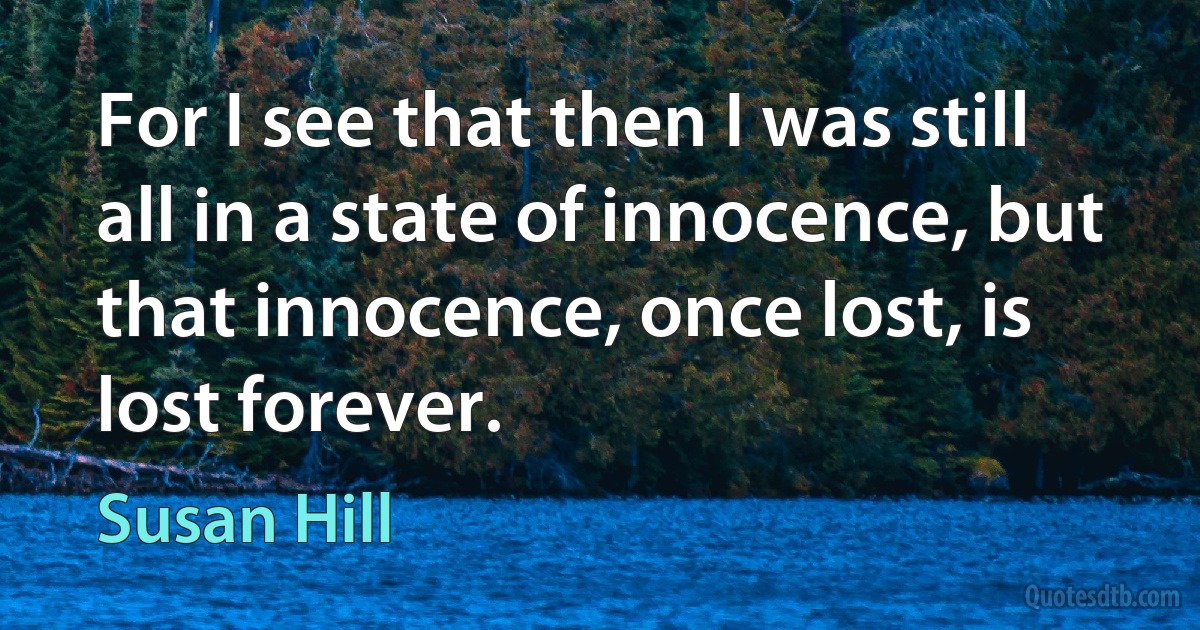 For I see that then I was still all in a state of innocence, but that innocence, once lost, is lost forever. (Susan Hill)