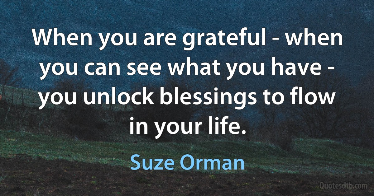 When you are grateful - when you can see what you have - you unlock blessings to flow in your life. (Suze Orman)