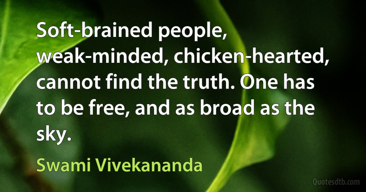 Soft-brained people, weak-minded, chicken-hearted, cannot find the truth. One has to be free, and as broad as the sky. (Swami Vivekananda)