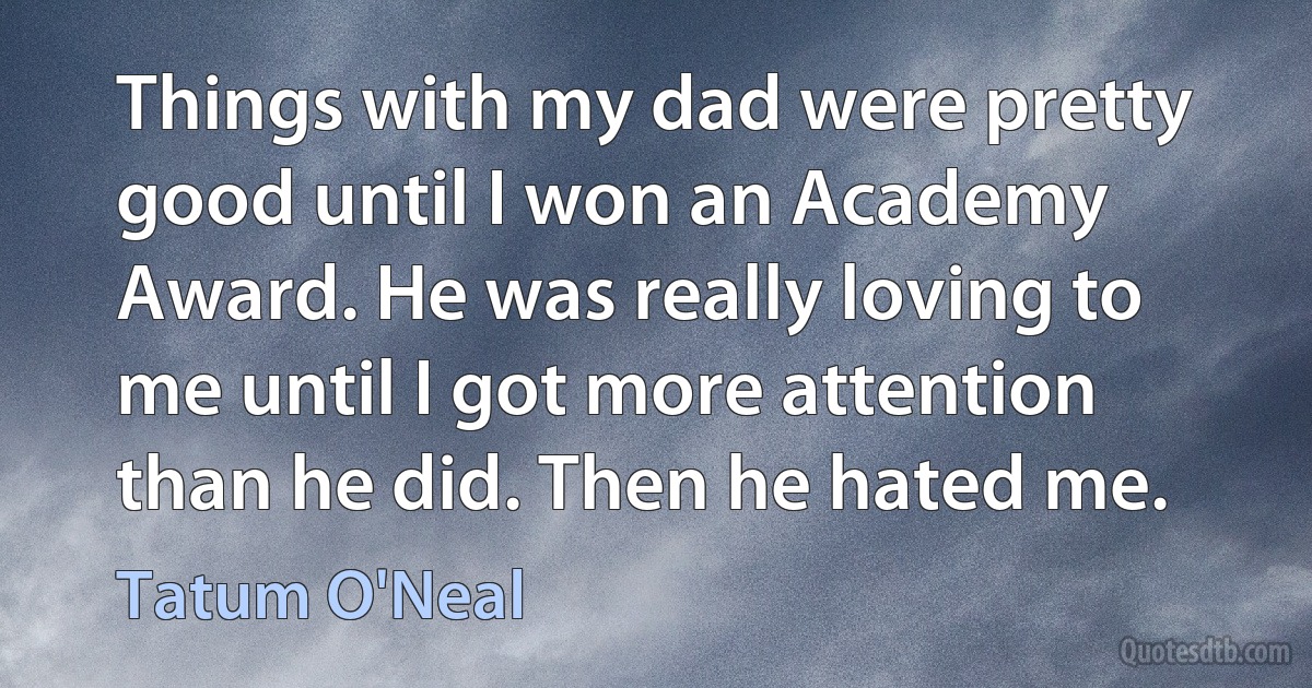 Things with my dad were pretty good until I won an Academy Award. He was really loving to me until I got more attention than he did. Then he hated me. (Tatum O'Neal)