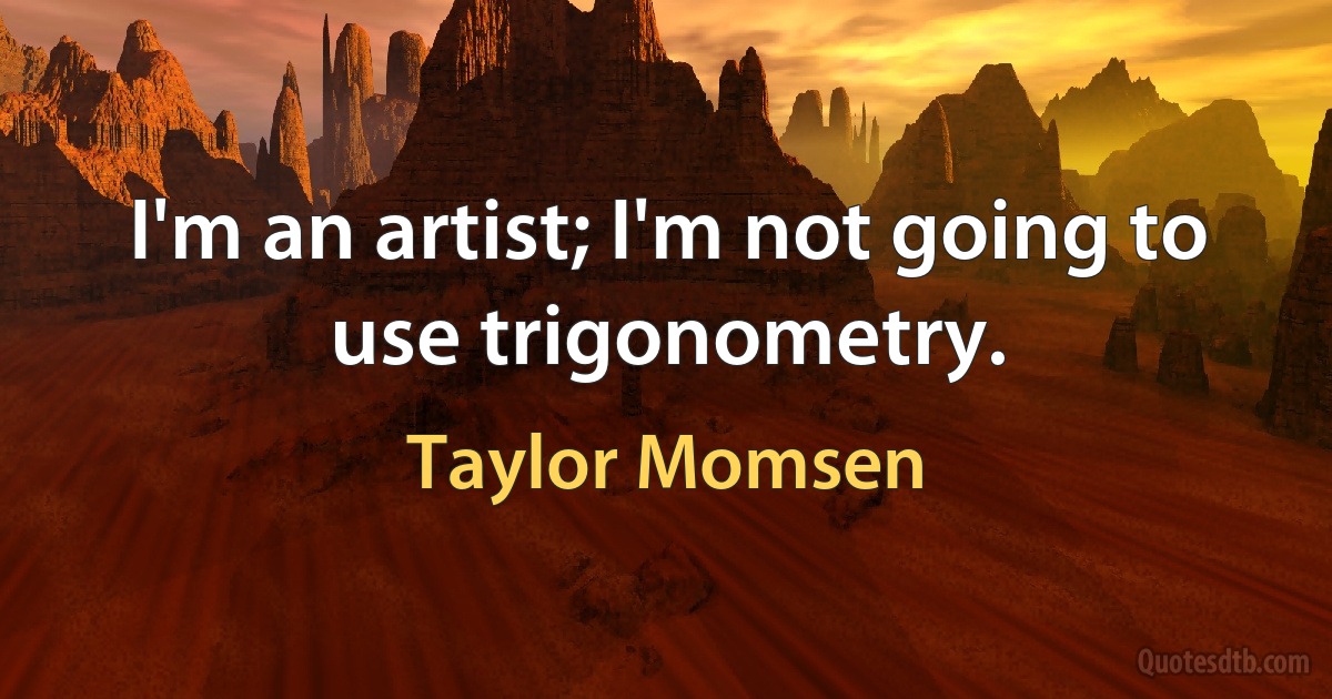 I'm an artist; I'm not going to use trigonometry. (Taylor Momsen)