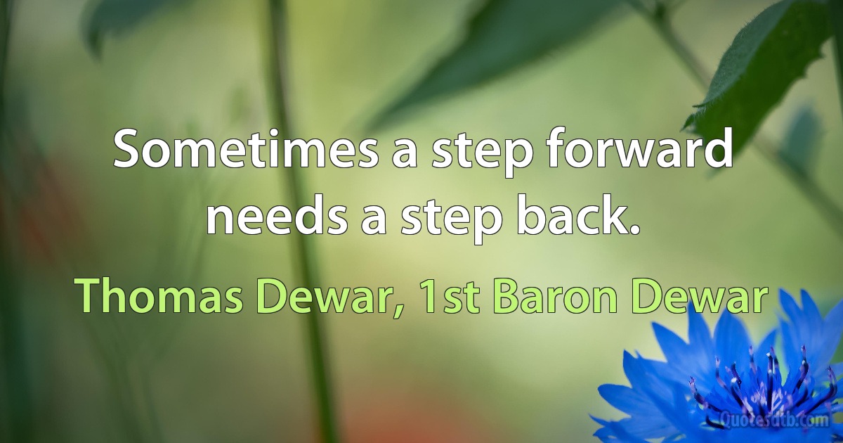 Sometimes a step forward needs a step back. (Thomas Dewar, 1st Baron Dewar)