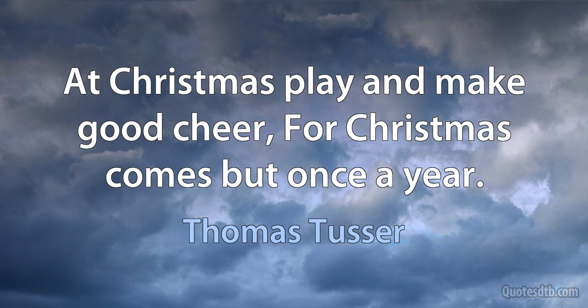 At Christmas play and make good cheer, For Christmas comes but once a year. (Thomas Tusser)