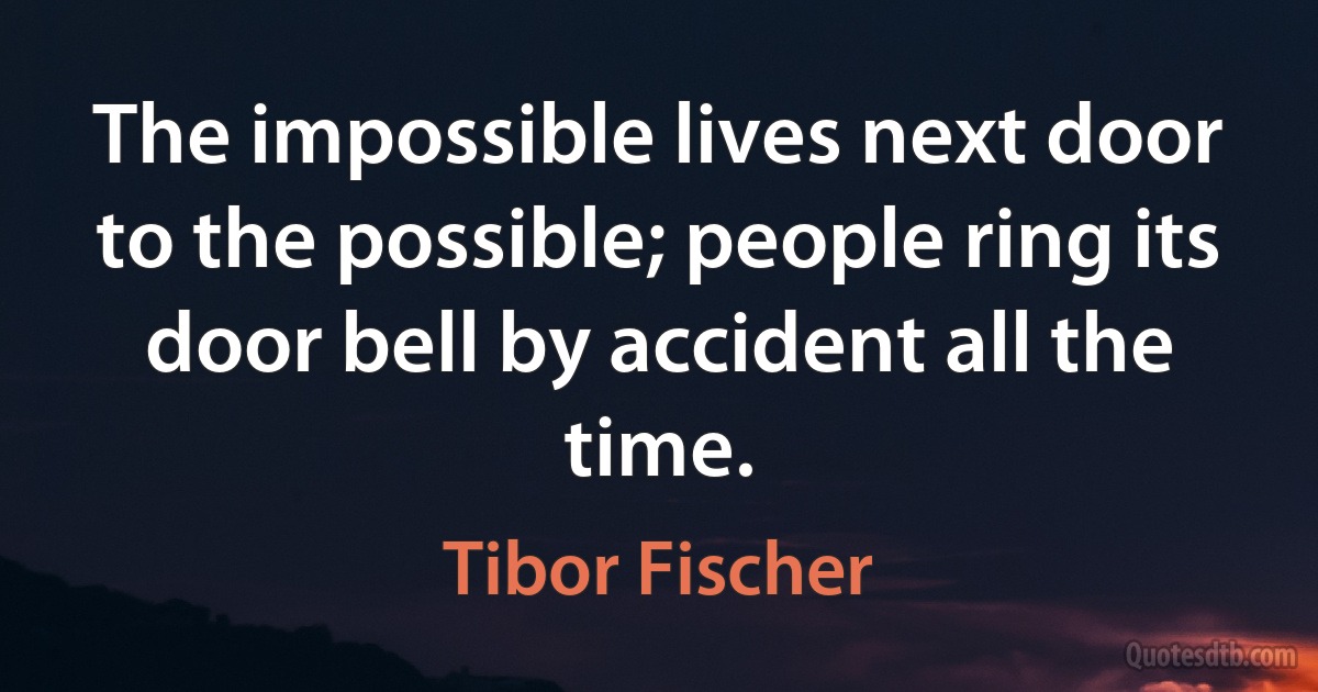 The impossible lives next door to the possible; people ring its door bell by accident all the time. (Tibor Fischer)