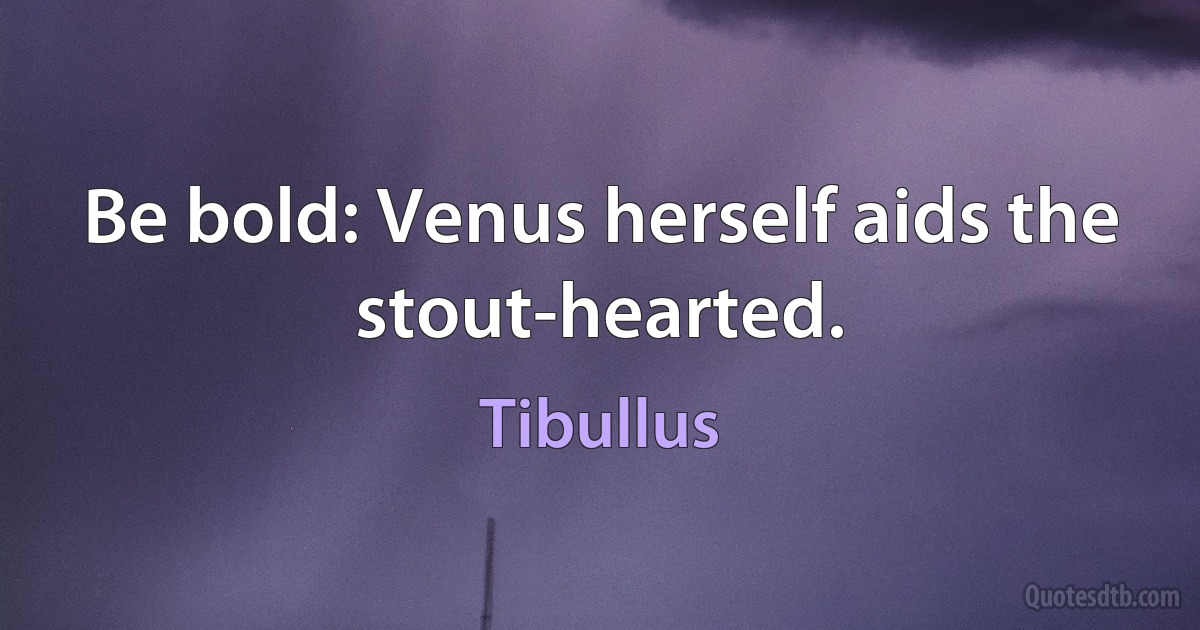 Be bold: Venus herself aids the stout-hearted. (Tibullus)