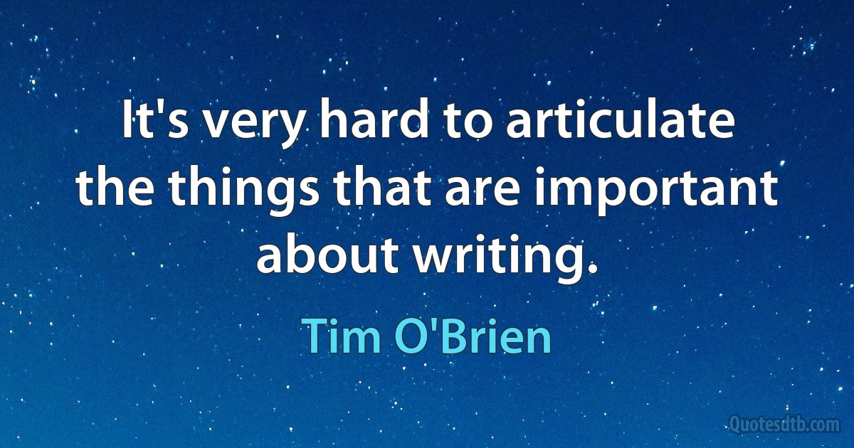 It's very hard to articulate the things that are important about writing. (Tim O'Brien)