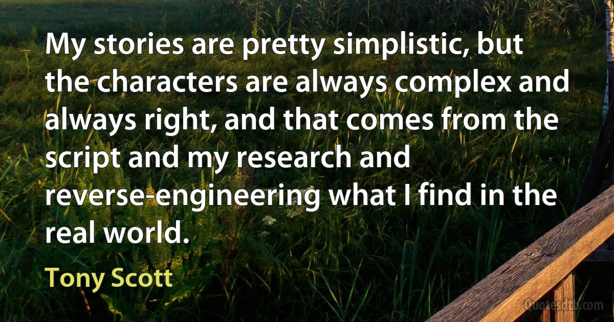 My stories are pretty simplistic, but the characters are always complex and always right, and that comes from the script and my research and reverse-engineering what I find in the real world. (Tony Scott)