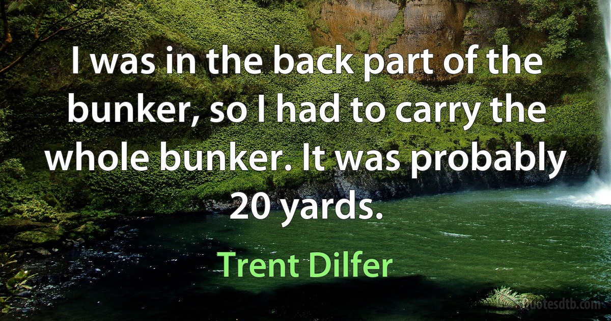 I was in the back part of the bunker, so I had to carry the whole bunker. It was probably 20 yards. (Trent Dilfer)