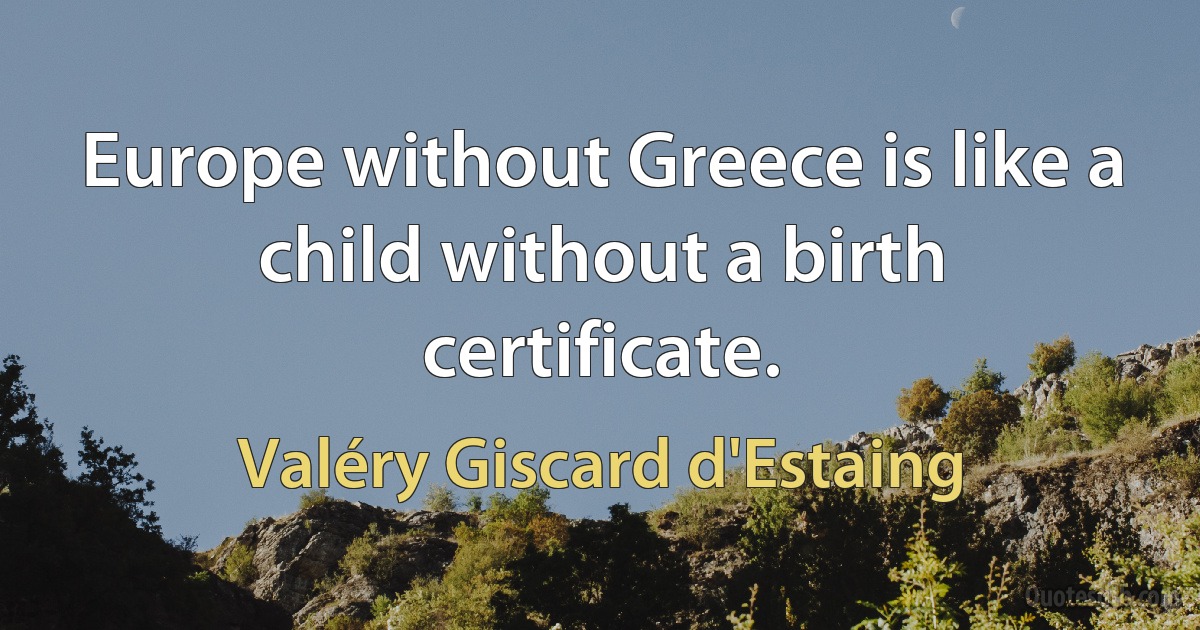 Europe without Greece is like a child without a birth certificate. (Valéry Giscard d'Estaing)