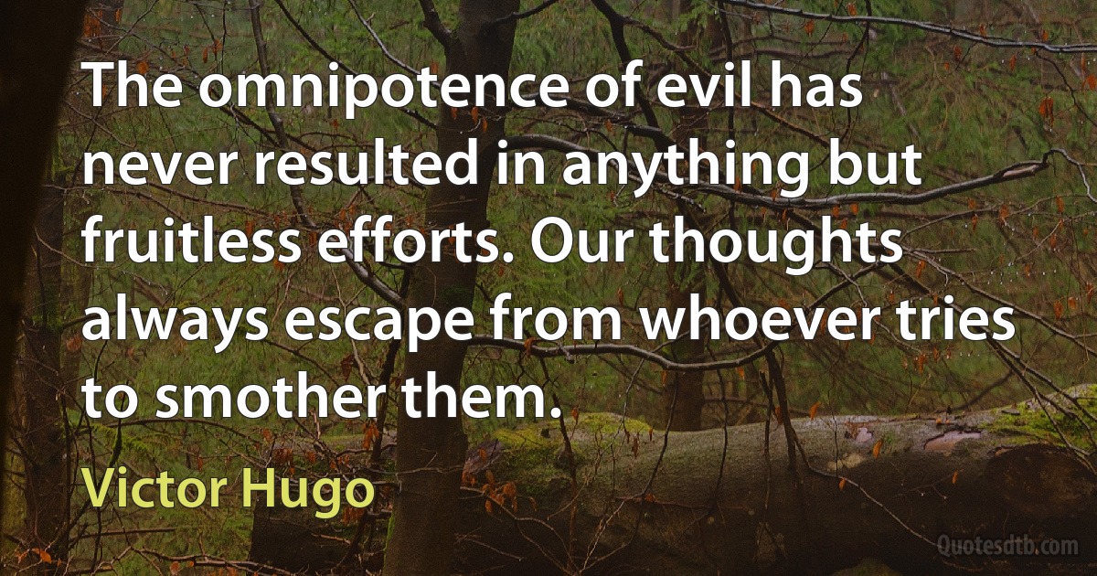 The omnipotence of evil has never resulted in anything but fruitless efforts. Our thoughts always escape from whoever tries to smother them. (Victor Hugo)