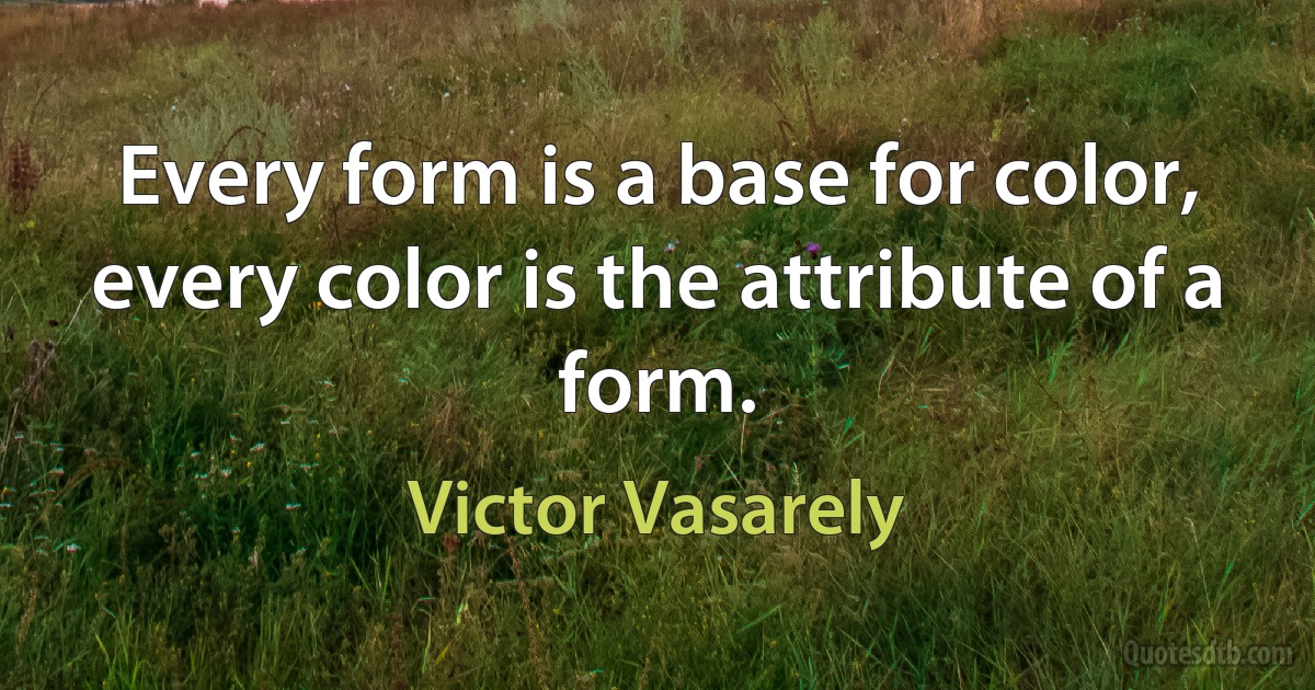 Every form is a base for color, every color is the attribute of a form. (Victor Vasarely)