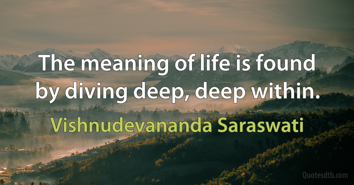 The meaning of life is found by diving deep, deep within. (Vishnudevananda Saraswati)