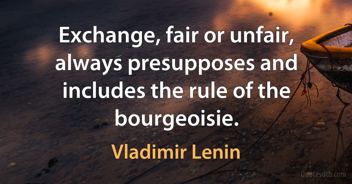 Exchange, fair or unfair, always presupposes and includes the rule of the bourgeoisie. (Vladimir Lenin)