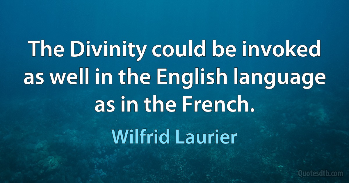 The Divinity could be invoked as well in the English language as in the French. (Wilfrid Laurier)