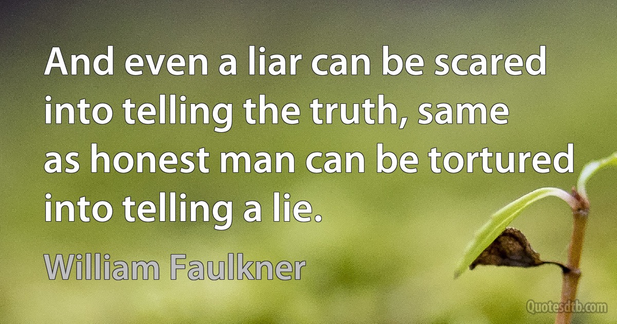 And even a liar can be scared into telling the truth, same as honest man can be tortured into telling a lie. (William Faulkner)