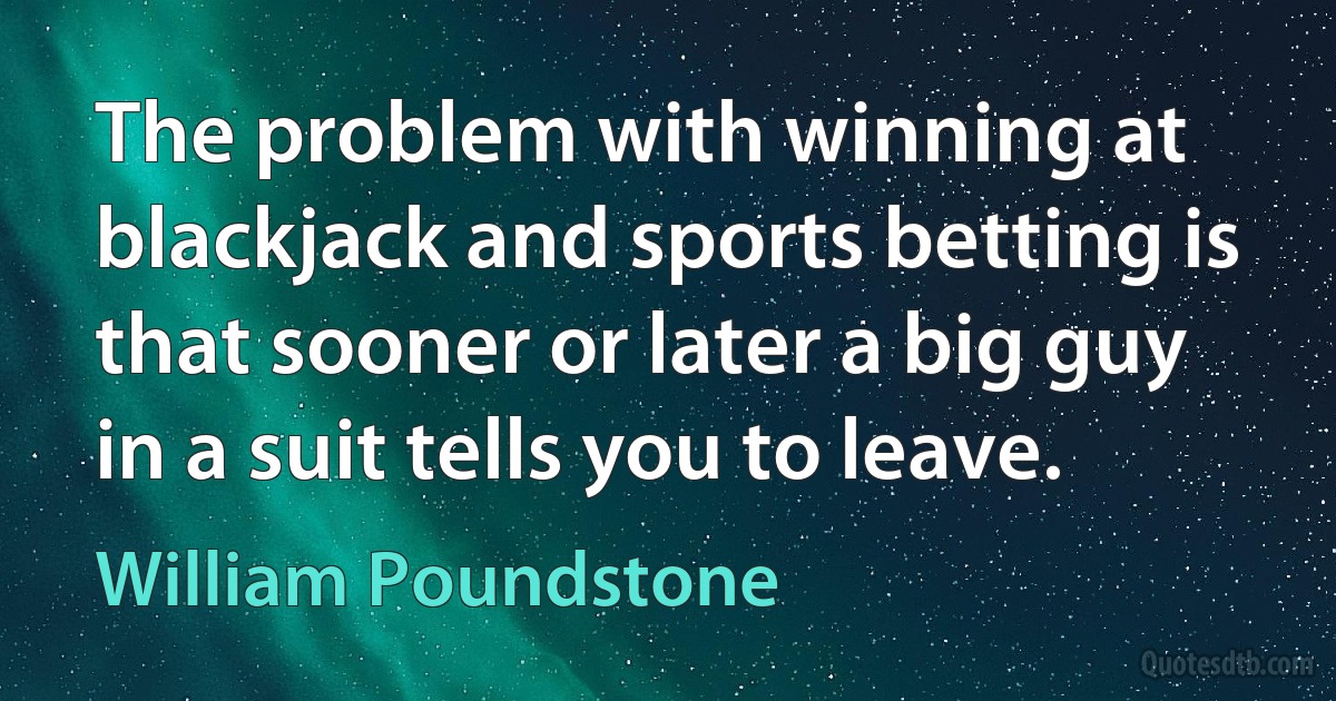 The problem with winning at blackjack and sports betting is that sooner or later a big guy in a suit tells you to leave. (William Poundstone)