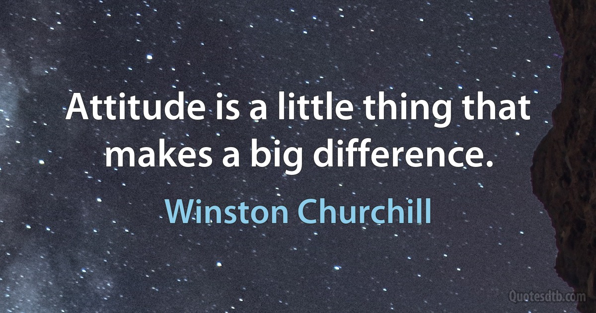 Attitude is a little thing that makes a big difference. (Winston Churchill)