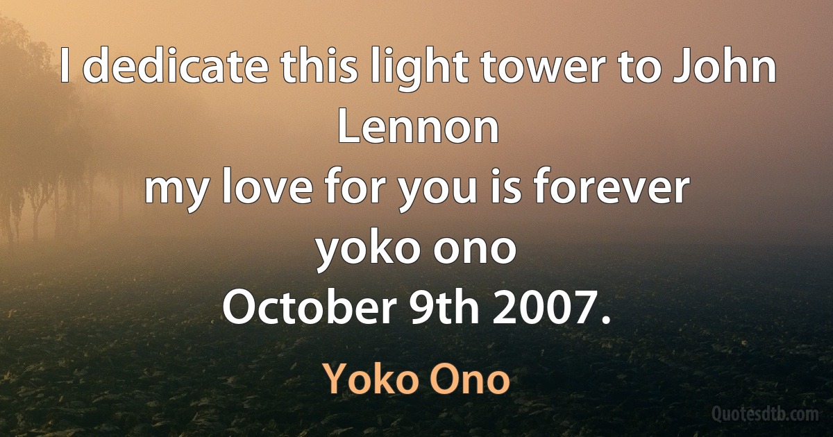 I dedicate this light tower to John Lennon
my love for you is forever
yoko ono
October 9th 2007. (Yoko Ono)