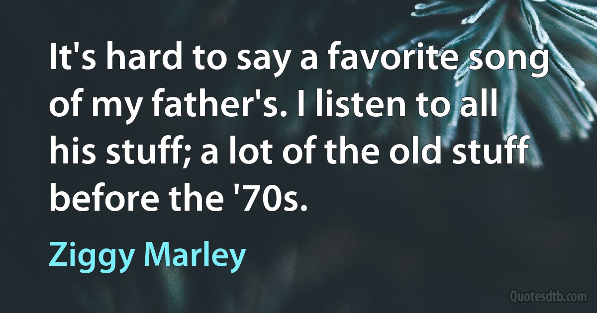 It's hard to say a favorite song of my father's. I listen to all his stuff; a lot of the old stuff before the '70s. (Ziggy Marley)