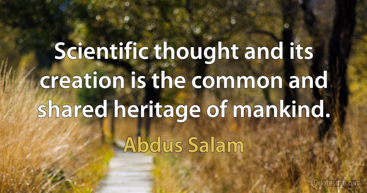 Scientific thought and its creation is the common and shared heritage of mankind. (Abdus Salam)