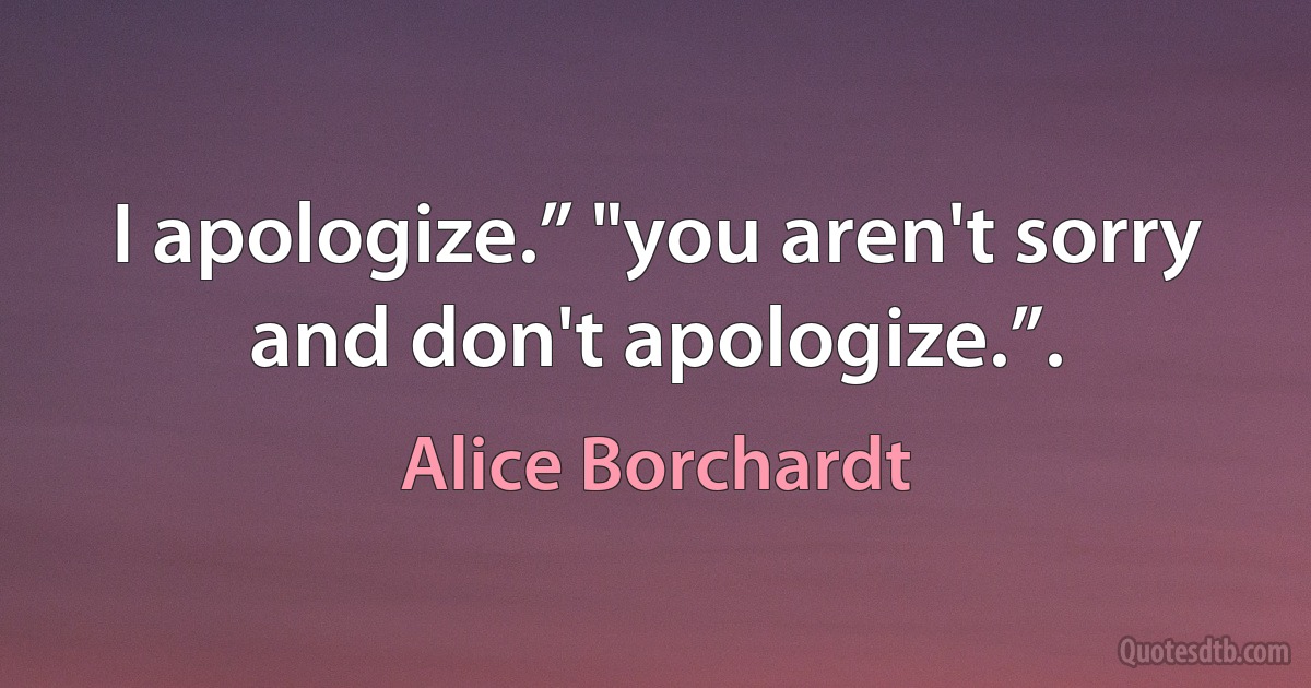 I apologize.” "you aren't sorry and don't apologize.”. (Alice Borchardt)