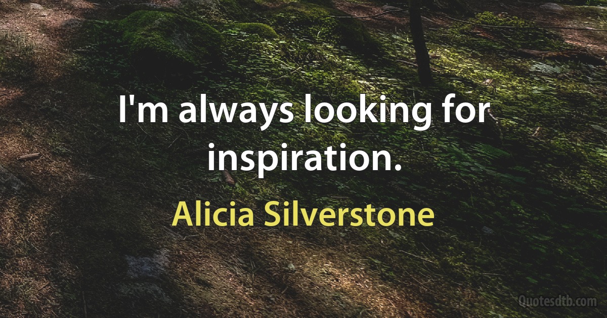 I'm always looking for inspiration. (Alicia Silverstone)