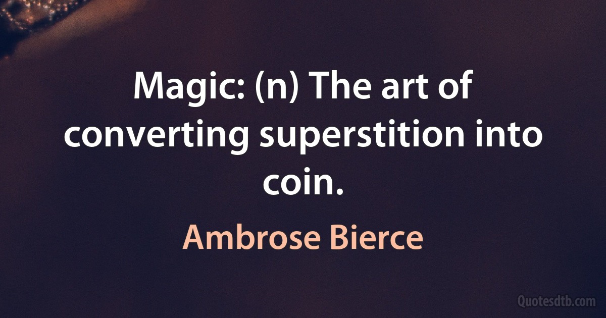 Magic: (n) The art of converting superstition into coin. (Ambrose Bierce)