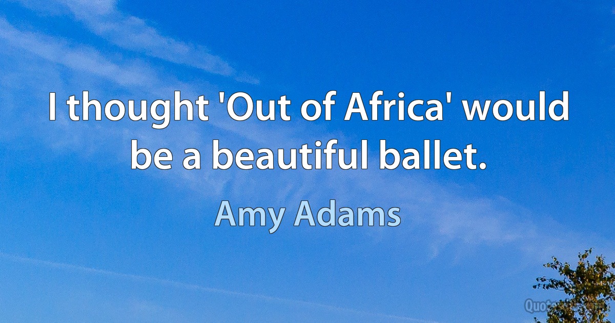 I thought 'Out of Africa' would be a beautiful ballet. (Amy Adams)