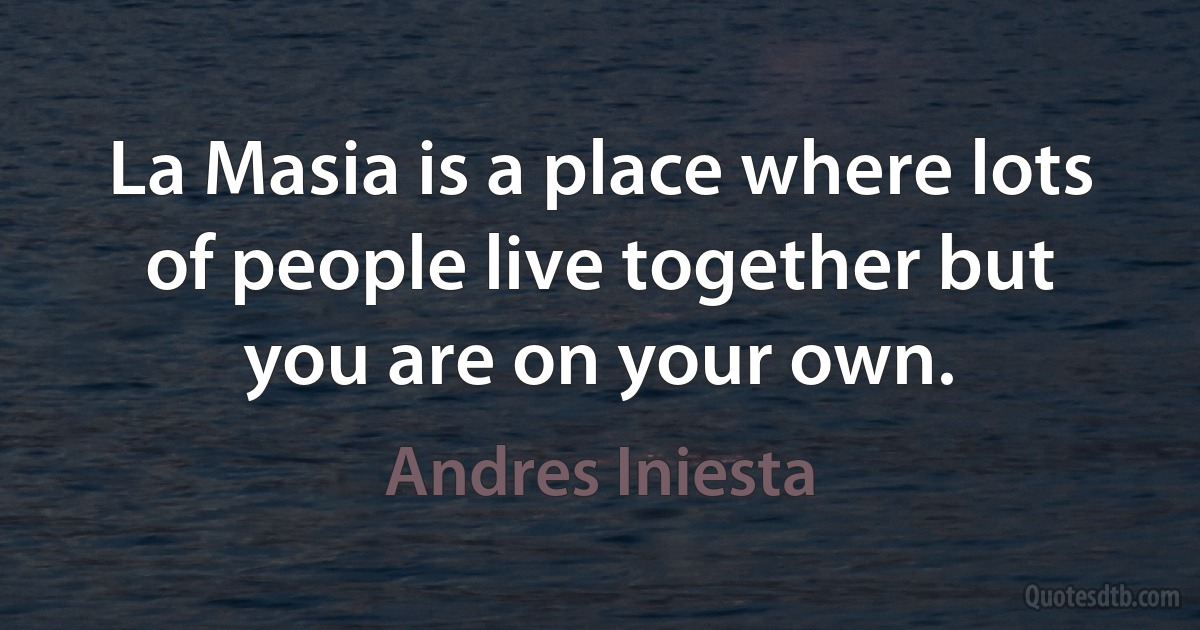 La Masia is a place where lots of people live together but you are on your own. (Andres Iniesta)