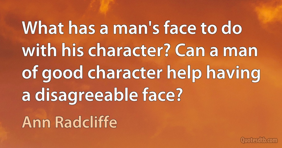 What has a man's face to do with his character? Can a man of good character help having a disagreeable face? (Ann Radcliffe)