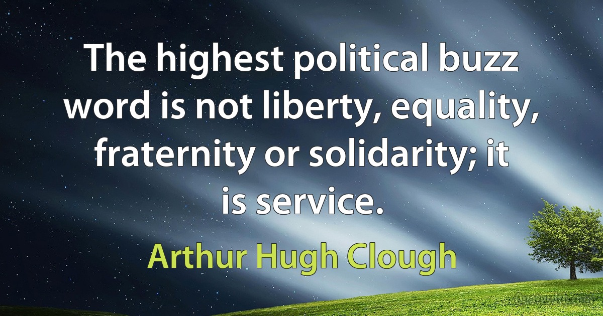 The highest political buzz word is not liberty, equality, fraternity or solidarity; it is service. (Arthur Hugh Clough)