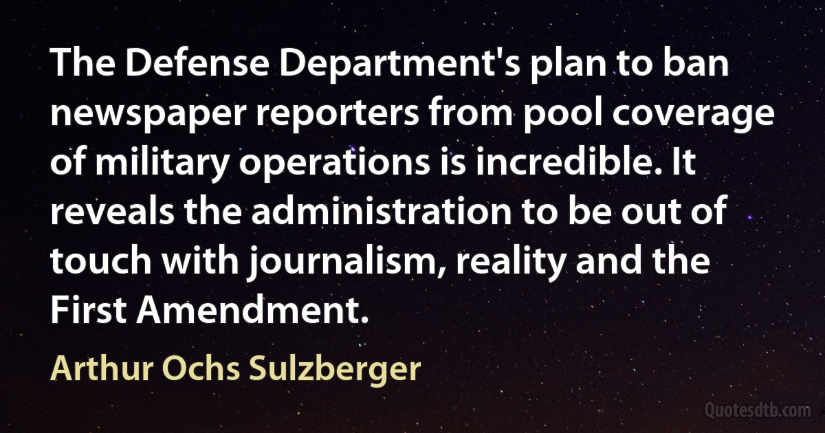 The Defense Department's plan to ban newspaper reporters from pool coverage of military operations is incredible. It reveals the administration to be out of touch with journalism, reality and the First Amendment. (Arthur Ochs Sulzberger)