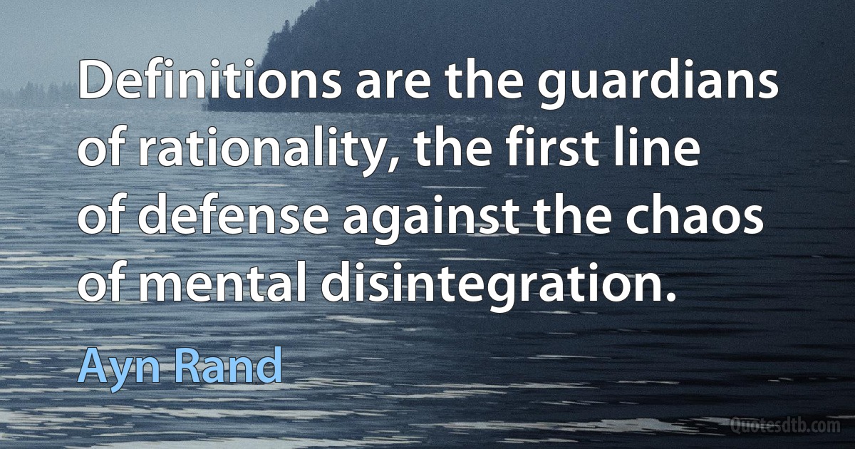 Definitions are the guardians of rationality, the first line of defense against the chaos of mental disintegration. (Ayn Rand)